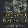 The Holy Grail of Our Flat Earth by Martin Liedtke